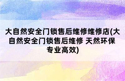 大自然安全门锁售后维修维修店(大自然安全门锁售后维修 天然环保 专业高效)